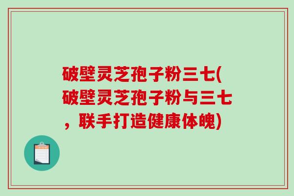 破壁灵芝孢子粉三七(破壁灵芝孢子粉与三七,联手打造健康体魄)-第1张图片-破壁灵芝孢子粉研究指南 破壁灵芝孢子粉三七(破壁灵芝孢子粉与三七,联手打造健康体魄)-第1张图片-破壁灵芝孢子粉研究指南