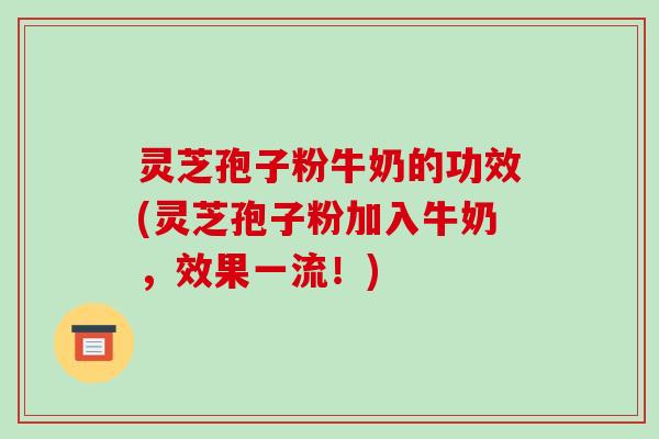 灵芝孢子粉牛奶的功效(灵芝孢子粉加入牛奶，效果一流！)-第1张图片-破壁灵芝孢子粉研究指南