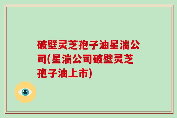 破壁灵芝孢子油星湍公司(星湍公司破壁灵芝孢子油上市)-第1张图片-破壁灵芝孢子粉研究指南