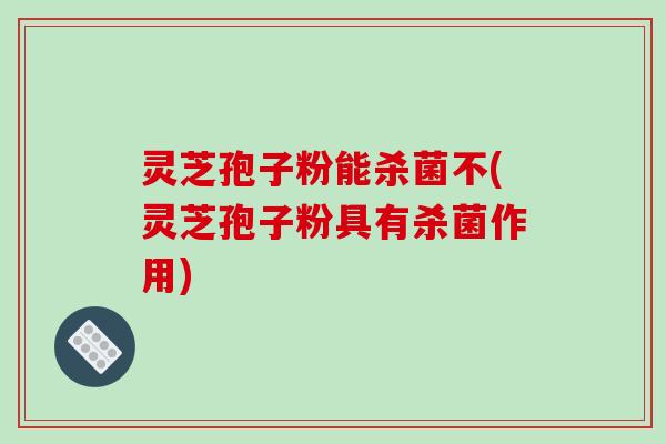 灵芝孢子粉能杀菌不(灵芝孢子粉具有杀菌作用)-第1张图片-破壁灵芝孢子粉研究指南 灵芝孢子粉能杀菌不(灵芝孢子粉具有杀菌作用)-第1张图片-破壁灵芝孢子粉研究指南