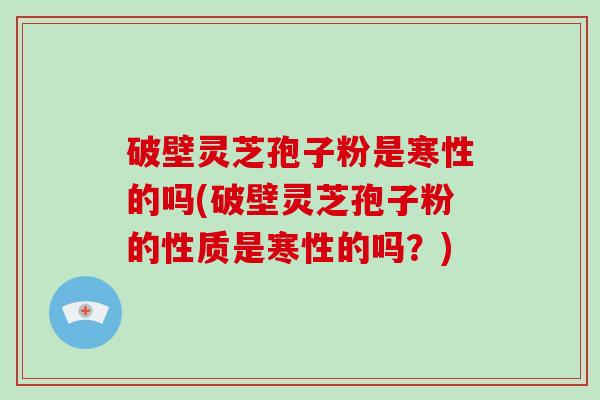 破壁灵芝孢子粉是寒性的吗(破壁灵芝孢子粉的性质是寒性的吗?)-第1张图片-破壁灵芝孢子粉研究指南 破壁灵芝孢子粉是寒性的吗(破壁灵芝孢子粉的性质是寒性的吗?)-第1张图片-破壁灵芝孢子粉研究指南