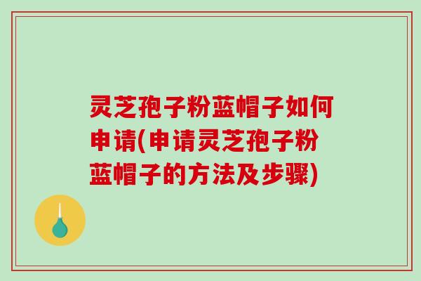 灵芝孢子粉蓝帽子如何申请(申请灵芝孢子粉蓝帽子的方法及步骤)-第1张图片-破壁灵芝孢子粉研究指南 灵芝孢子粉蓝帽子如何申请(申请灵芝孢子粉蓝帽子的方法及步骤)-第1张图片-破壁灵芝孢子粉研究指南