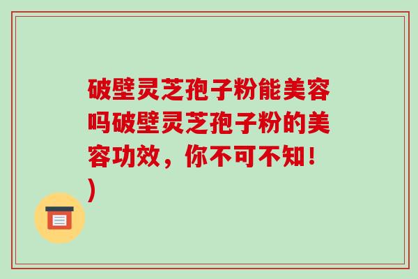 破壁灵芝孢子粉能美容吗破壁灵芝孢子粉的美容功效，你不可不知！)-第1张图片-破壁灵芝孢子粉研究指南