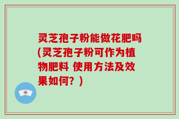 灵芝孢子粉能做花肥吗(灵芝孢子粉可作为植物肥料 使用方法及效果如何?)-第1张图片-破壁灵芝孢子粉研究指南 灵芝孢子粉能做花肥吗(灵芝孢子粉可作为植物肥料 使用方法及效果如何?)-第1张图片-破壁灵芝孢子粉研究指南