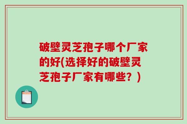 破壁灵芝孢子哪个厂家的好(选择好的破壁灵芝孢子厂家有哪些？)-第1张图片-破壁灵芝孢子粉研究指南