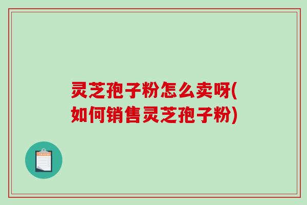 灵芝孢子粉怎么卖呀(如何销售灵芝孢子粉)-第1张图片-破壁灵芝孢子粉研究指南
