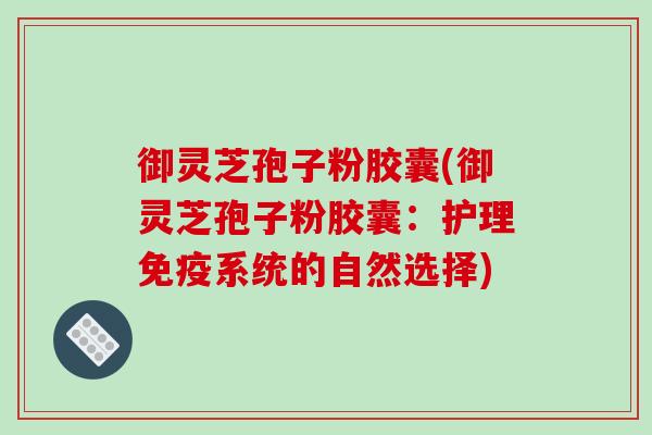 御灵芝孢子粉胶囊(御灵芝孢子粉胶囊：护理免疫系统的自然选择)-第1张图片-破壁灵芝孢子粉研究指南