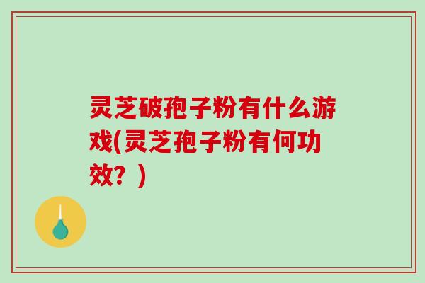 灵芝破孢子粉有什么游戏(灵芝孢子粉有何功效？)-第1张图片-破壁灵芝孢子粉研究指南