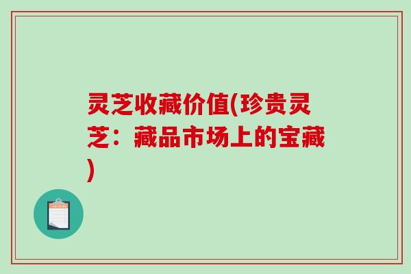 灵芝收藏价值(珍贵灵芝:藏品市场上的宝藏)-第1张图片-破壁灵芝孢子粉研究指南 灵芝收藏价值(珍贵灵芝:藏品市场上的宝藏)-第1张图片-破壁灵芝孢子粉研究指南
