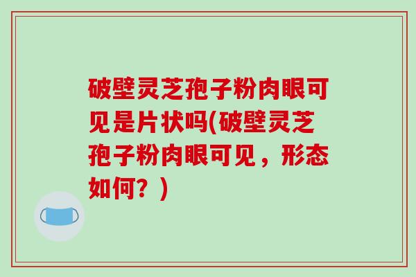 破壁灵芝孢子粉肉眼可见是片状吗(破壁灵芝孢子粉肉眼可见，形态如何？)-第1张图片-破壁灵芝孢子粉研究指南