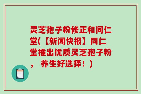 灵芝孢子粉修正和同仁堂(【新闻快报】同仁堂推出优质灵芝孢子粉, 养生好选择!)-第1张图片-破壁灵芝孢子粉研究指南 灵芝孢子粉修正和同仁堂(【新闻快报】同仁堂推出优质灵芝孢子粉, 养生好选择!)-第1张图片-破壁灵芝孢子粉研究指南
