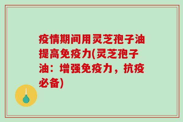 疫情期间用灵芝孢子油提高免疫力(灵芝孢子油:增强免疫力,抗疫必备)-第1张图片-破壁灵芝孢子粉研究指南 疫情期间用灵芝孢子油提高免疫力(灵芝孢子油:增强免疫力,抗疫必备)-第1张图片-破壁灵芝孢子粉研究指南