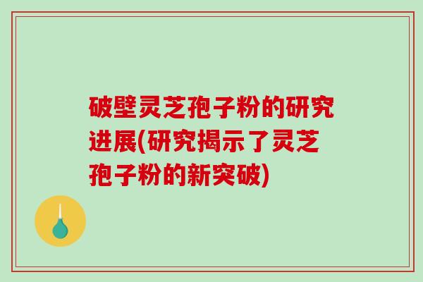 破壁灵芝孢子粉的研究进展(研究揭示了灵芝孢子粉的新突破)-第1张图片-破壁灵芝孢子粉研究指南