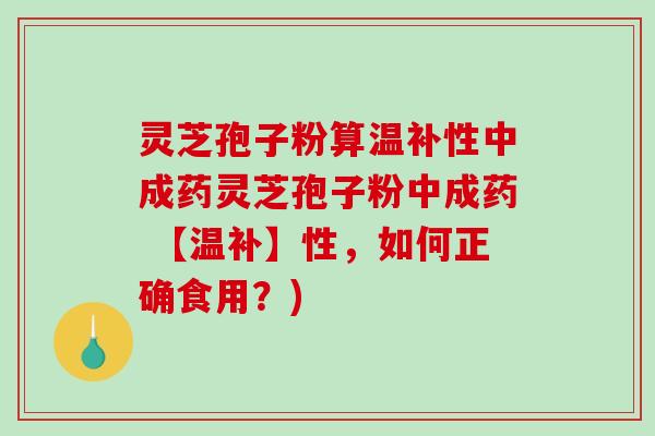 灵芝孢子粉算温补性中成药灵芝孢子粉中成药 【温补】性,如何正确食用?)-第1张图片-破壁灵芝孢子粉研究指南 灵芝孢子粉算温补性中成药灵芝孢子粉中成药 【温补】性,如何正确食用?)-第1张图片-破壁灵芝孢子粉研究指南