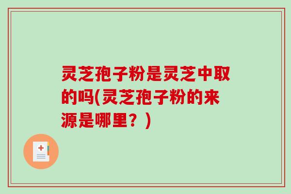 灵芝孢子粉是灵芝中取的吗(灵芝孢子粉的来源是哪里？)-第1张图片-破壁灵芝孢子粉研究指南