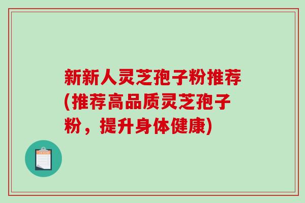 新新人灵芝孢子粉推荐(推荐高品质灵芝孢子粉,提升身体健康)-第1张图片-破壁灵芝孢子粉研究指南 新新人灵芝孢子粉推荐(推荐高品质灵芝孢子粉,提升身体健康)-第1张图片-破壁灵芝孢子粉研究指南