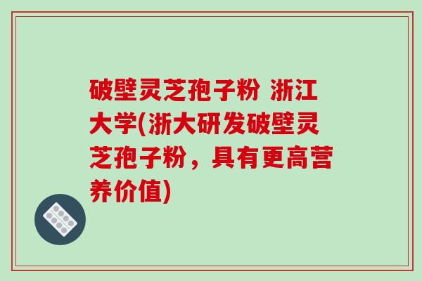 破壁灵芝孢子粉 浙江大学(浙大研发破壁灵芝孢子粉,具有更高营养价值)-第1张图片-破壁灵芝孢子粉研究指南 破壁灵芝孢子粉 浙江大学(浙大研发破壁灵芝孢子粉,具有更高营养价值)-第1张图片-破壁灵芝孢子粉研究指南