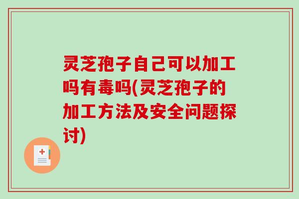 灵芝孢子自己可以加工吗有毒吗(灵芝孢子的加工方法及安全问题探讨)-第1张图片-破壁灵芝孢子粉研究指南