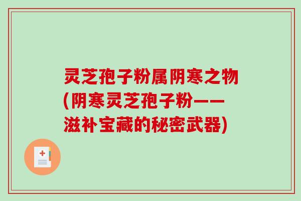 灵芝孢子粉属阴寒之物(阴寒灵芝孢子粉——滋补宝藏的秘密武器)-第1张图片-破壁灵芝孢子粉研究指南 灵芝孢子粉属阴寒之物(阴寒灵芝孢子粉——滋补宝藏的秘密武器)-第1张图片-破壁灵芝孢子粉研究指南