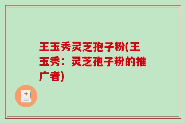 王玉秀灵芝孢子粉(王玉秀:灵芝孢子粉的推广者)-第1张图片-破壁灵芝孢子粉研究指南 王玉秀灵芝孢子粉(王玉秀:灵芝孢子粉的推广者)-第1张图片-破壁灵芝孢子粉研究指南
