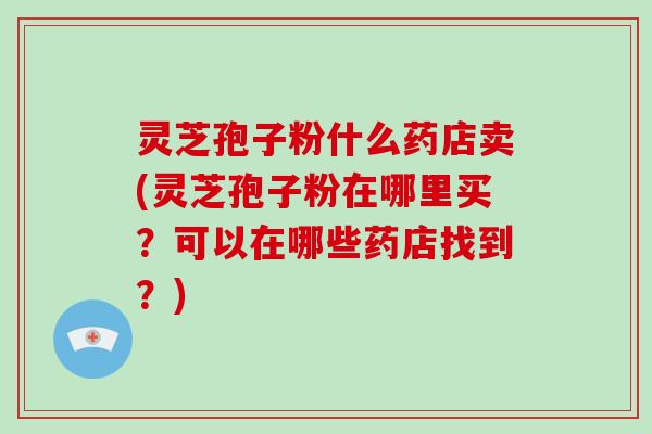灵芝孢子粉什么药店卖(灵芝孢子粉在哪里买？可以在哪些药店找到？)-第1张图片-破壁灵芝孢子粉研究指南
