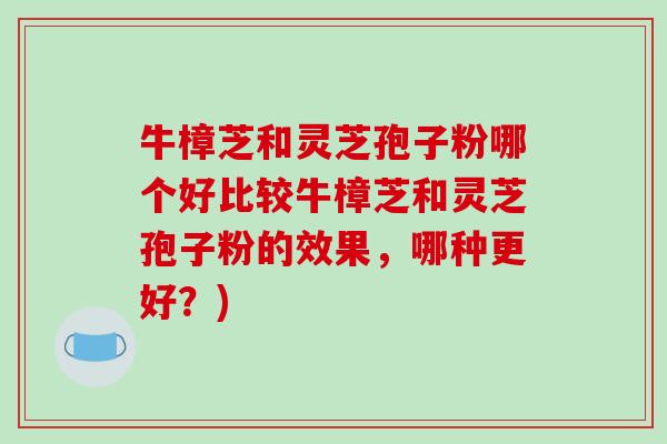 牛樟芝和灵芝孢子粉哪个好比较牛樟芝和灵芝孢子粉的效果,哪种更好?)-第1张图片-破壁灵芝孢子粉研究指南 牛樟芝和灵芝孢子粉哪个好比较牛樟芝和灵芝孢子粉的效果,哪种更好?)-第1张图片-破壁灵芝孢子粉研究指南