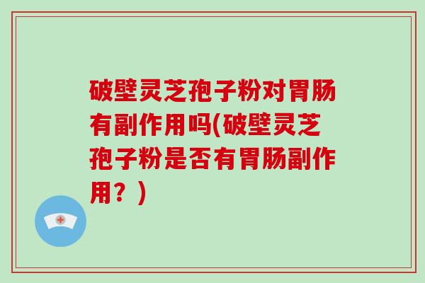 破壁灵芝孢子粉对胃肠有副作用吗(破壁灵芝孢子粉是否有胃肠副作用？)-第1张图片-破壁灵芝孢子粉研究指南