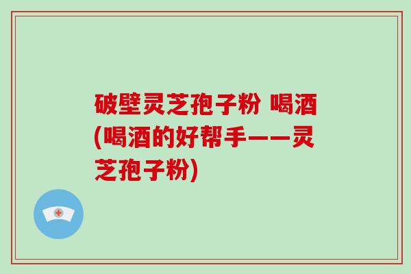 破壁灵芝孢子粉 喝酒(喝酒的好帮手——灵芝孢子粉)-第1张图片-破壁灵芝孢子粉研究指南 破壁灵芝孢子粉 喝酒(喝酒的好帮手——灵芝孢子粉)-第1张图片-破壁灵芝孢子粉研究指南