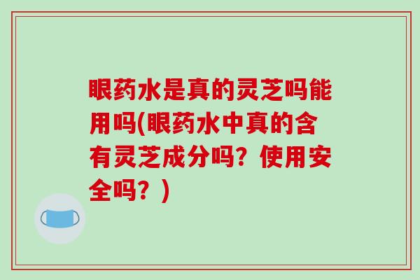 眼药水是真的灵芝吗能用吗(眼药水中真的含有灵芝成分吗?使用安全吗?)-第1张图片-破壁灵芝孢子粉研究指南 眼药水是真的灵芝吗能用吗(眼药水中真的含有灵芝成分吗?使用安全吗?)-第1张图片-破壁灵芝孢子粉研究指南