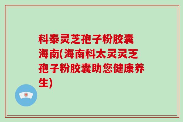 科泰灵芝孢子粉胶囊 海南(海南科太灵灵芝孢子粉胶囊助您健康养生)-第1张图片-破壁灵芝孢子粉研究指南 科泰灵芝孢子粉胶囊 海南(海南科太灵灵芝孢子粉胶囊助您健康养生)-第1张图片-破壁灵芝孢子粉研究指南