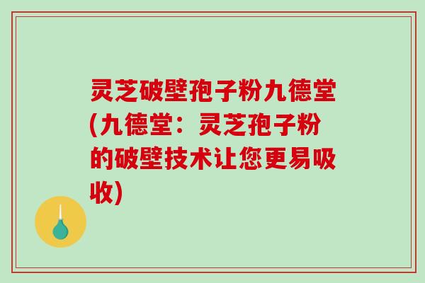 灵芝破壁孢子粉九德堂(九德堂:灵芝孢子粉的破壁技术让您更易吸收)-第1张图片-破壁灵芝孢子粉研究指南 灵芝破壁孢子粉九德堂(九德堂:灵芝孢子粉的破壁技术让您更易吸收)-第1张图片-破壁灵芝孢子粉研究指南