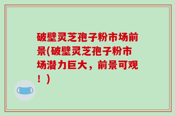 破壁灵芝孢子粉市场前景(破壁灵芝孢子粉市场潜力巨大,前景可观!)-第1张图片-破壁灵芝孢子粉研究指南 破壁灵芝孢子粉市场前景(破壁灵芝孢子粉市场潜力巨大,前景可观!)-第1张图片-破壁灵芝孢子粉研究指南