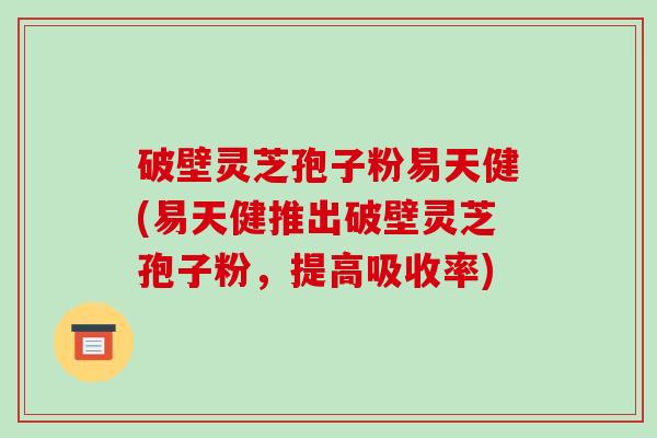 破壁灵芝孢子粉易天健(易天健推出破壁灵芝孢子粉,提高吸收率)-第1张图片-破壁灵芝孢子粉研究指南 破壁灵芝孢子粉易天健(易天健推出破壁灵芝孢子粉,提高吸收率)-第1张图片-破壁灵芝孢子粉研究指南