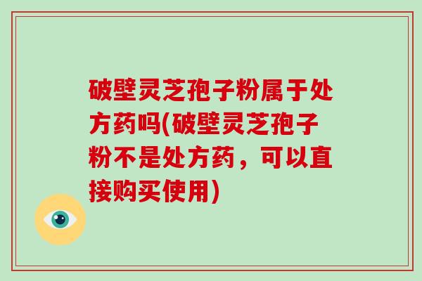 破壁灵芝孢子粉属于处方药吗(破壁灵芝孢子粉不是处方药,可以直接购买使用)-第1张图片-破壁灵芝孢子粉研究指南 破壁灵芝孢子粉属于处方药吗(破壁灵芝孢子粉不是处方药,可以直接购买使用)-第1张图片-破壁灵芝孢子粉研究指南