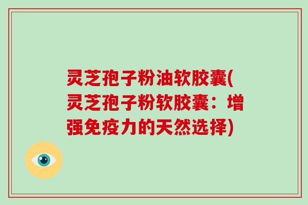 灵芝孢子粉油软胶囊(灵芝孢子粉软胶囊:增强免疫力的天然选择)-第1张图片-破壁灵芝孢子粉研究指南 灵芝孢子粉油软胶囊(灵芝孢子粉软胶囊:增强免疫力的天然选择)-第1张图片-破壁灵芝孢子粉研究指南