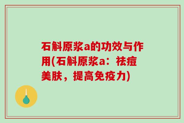石斛原浆a的功效与作用(石斛原浆a：祛痘美肤，提高免疫力)-第1张图片-破壁灵芝孢子粉研究指南