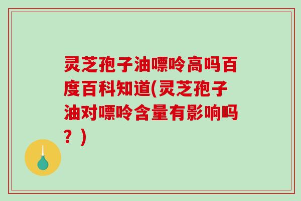 灵芝孢子油嘌呤高吗百度百科知道(灵芝孢子油对嘌呤含量有影响吗？)-第1张图片-破壁灵芝孢子粉研究指南