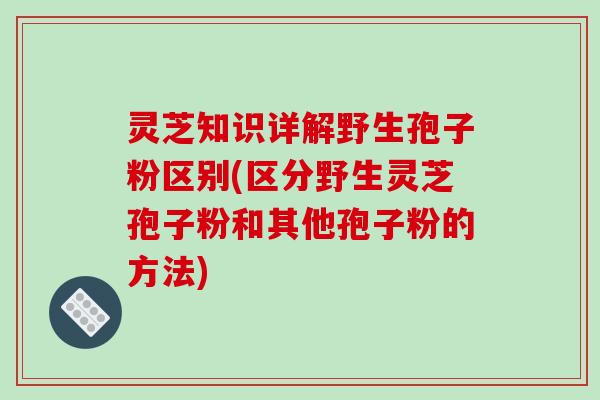 灵芝知识详解野生孢子粉区别(区分野生灵芝孢子粉和其他孢子粉的方法)-第1张图片-破壁灵芝孢子粉研究指南 灵芝知识详解野生孢子粉区别(区分野生灵芝孢子粉和其他孢子粉的方法)-第1张图片-破壁灵芝孢子粉研究指南