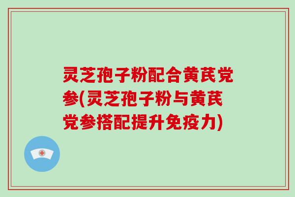 灵芝孢子粉配合黄芪党参(灵芝孢子粉与黄芪党参搭配提升免疫力)-第1张图片-破壁灵芝孢子粉研究指南 灵芝孢子粉配合黄芪党参(灵芝孢子粉与黄芪党参搭配提升免疫力)-第1张图片-破壁灵芝孢子粉研究指南