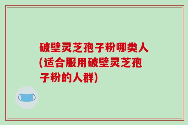 破壁灵芝孢子粉哪类人(适合服用破壁灵芝孢子粉的人群)-第1张图片-破壁灵芝孢子粉研究指南 破壁灵芝孢子粉哪类人(适合服用破壁灵芝孢子粉的人群)-第1张图片-破壁灵芝孢子粉研究指南