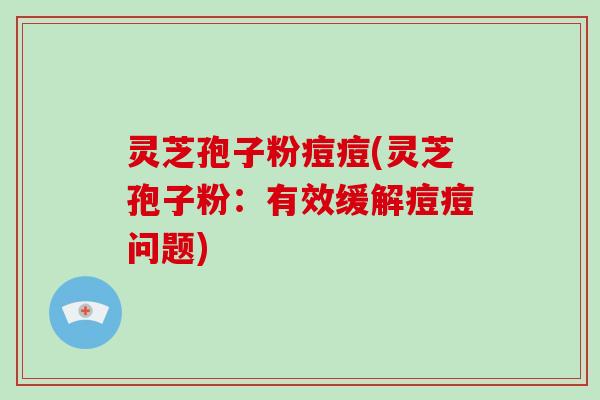 灵芝孢子粉痘痘(灵芝孢子粉:有效缓解痘痘问题)-第1张图片-破壁灵芝孢子粉研究指南 灵芝孢子粉痘痘(灵芝孢子粉:有效缓解痘痘问题)-第1张图片-破壁灵芝孢子粉研究指南