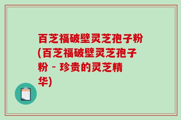 百芝福破壁灵芝孢子粉(百芝福破壁灵芝孢子粉 - 珍贵的灵芝精华)-第1张图片-破壁灵芝孢子粉研究指南