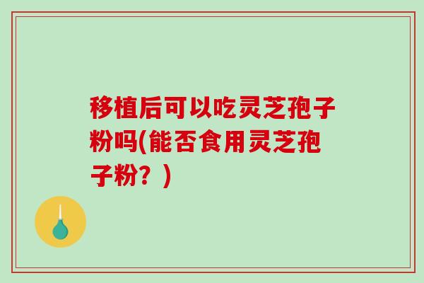 移植后可以吃灵芝孢子粉吗(能否食用灵芝孢子粉?)-第1张图片-破壁灵芝孢子粉研究指南 移植后可以吃灵芝孢子粉吗(能否食用灵芝孢子粉?)-第1张图片-破壁灵芝孢子粉研究指南
