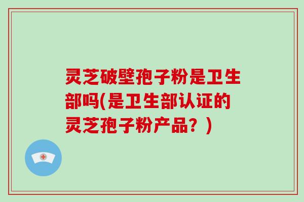 灵芝破壁孢子粉是卫生部吗(是卫生部认证的灵芝孢子粉产品?)-第1张图片-破壁灵芝孢子粉研究指南 灵芝破壁孢子粉是卫生部吗(是卫生部认证的灵芝孢子粉产品?)-第1张图片-破壁灵芝孢子粉研究指南