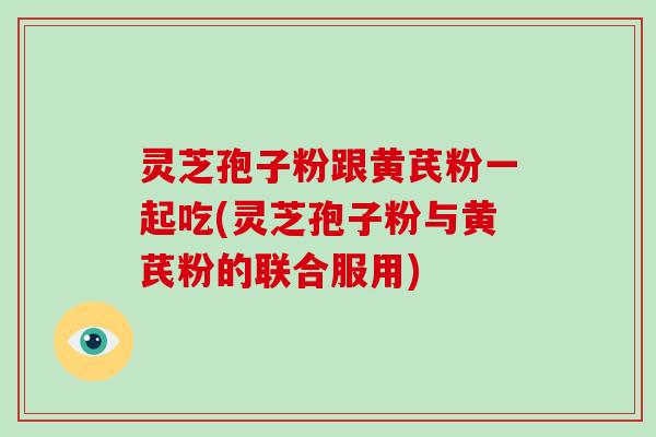 灵芝孢子粉跟黄芪粉一起吃(灵芝孢子粉与黄芪粉的联合服用)-第1张图片-破壁灵芝孢子粉研究指南 灵芝孢子粉跟黄芪粉一起吃(灵芝孢子粉与黄芪粉的联合服用)-第1张图片-破壁灵芝孢子粉研究指南