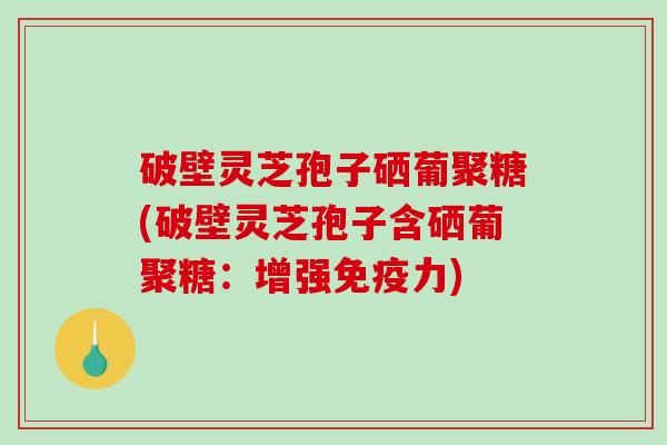 破壁灵芝孢子硒葡聚糖(破壁灵芝孢子含硒葡聚糖：增强免疫力)-第1张图片-破壁灵芝孢子粉研究指南