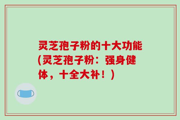 灵芝孢子粉的十大功能(灵芝孢子粉：强身健体，十全大补！)-第1张图片-破壁灵芝孢子粉研究指南