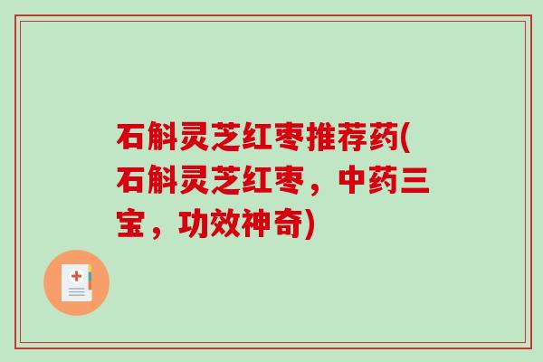 石斛灵芝红枣推荐药(石斛灵芝红枣,中药三宝,功效神奇)-第1张图片-破壁灵芝孢子粉研究指南 石斛灵芝红枣推荐药(石斛灵芝红枣,中药三宝,功效神奇)-第1张图片-破壁灵芝孢子粉研究指南