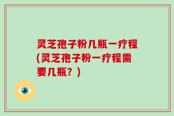 灵芝孢子粉几瓶一疗程(灵芝孢子粉一疗程需要几瓶?)-第1张图片-破壁灵芝孢子粉研究指南 灵芝孢子粉几瓶一疗程(灵芝孢子粉一疗程需要几瓶?)-第1张图片-破壁灵芝孢子粉研究指南