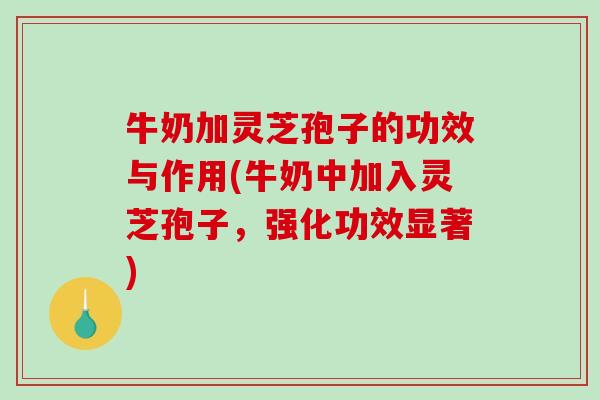 牛奶加灵芝孢子的功效与作用(牛奶中加入灵芝孢子,强化功效显著)-第1张图片-破壁灵芝孢子粉研究指南 牛奶加灵芝孢子的功效与作用(牛奶中加入灵芝孢子,强化功效显著)-第1张图片-破壁灵芝孢子粉研究指南